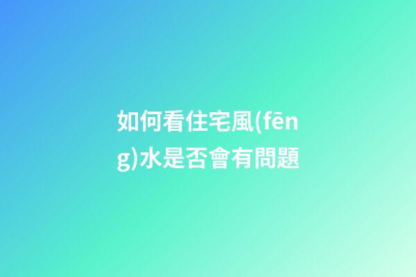 如何看住宅風(fēng)水是否會有問題
