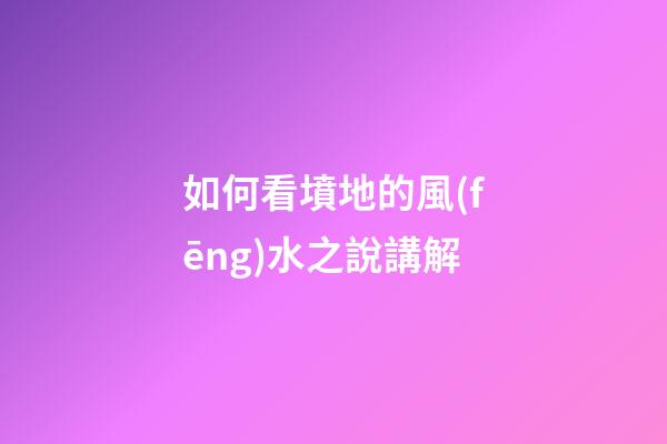 如何看墳地的風(fēng)水之說講解