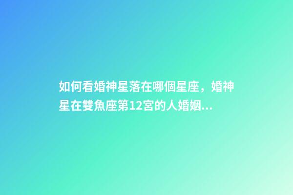 如何看婚神星落在哪個星座，婚神星在雙魚座第12宮的人婚姻注定多磨難嗎-第1張-觀點-玄機派