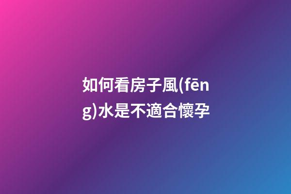 如何看房子風(fēng)水是不適合懷孕