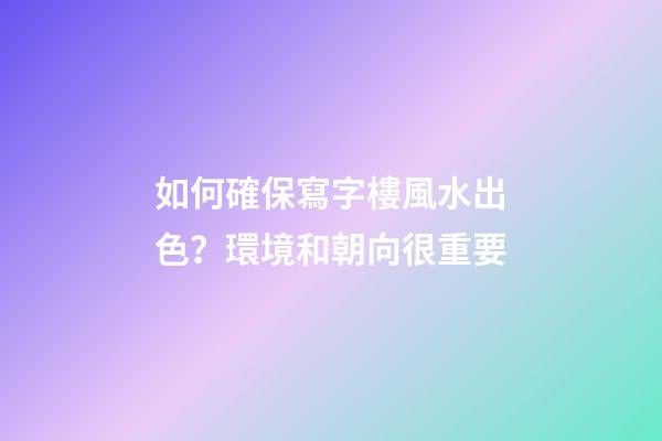 如何確保寫字樓風水出色？環境和朝向很重要