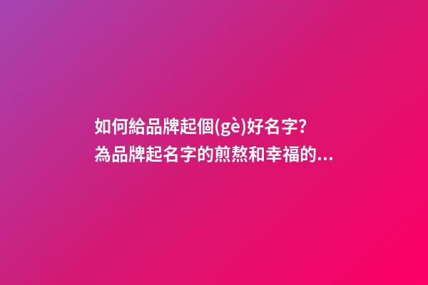 如何給品牌起個(gè)好名字？為品牌起名字的煎熬和幸福的歷程