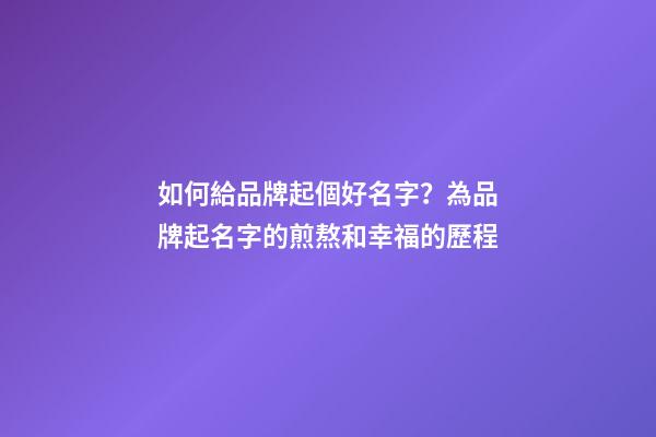如何給品牌起個好名字？為品牌起名字的煎熬和幸福的歷程