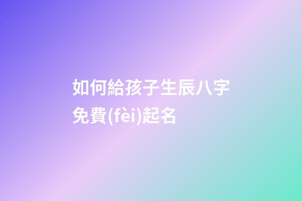 如何給孩子生辰八字免費(fèi)起名