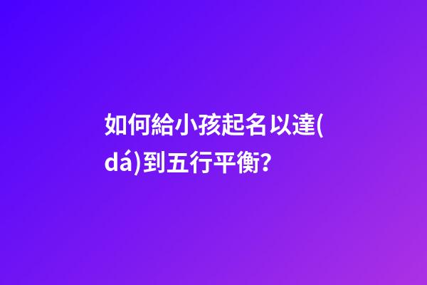 如何給小孩起名以達(dá)到五行平衡？