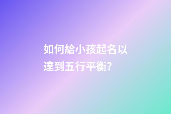 如何給小孩起名以達到五行平衡？