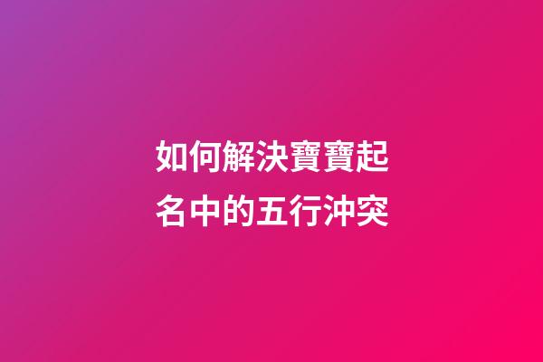 如何解決寶寶起名中的五行沖突