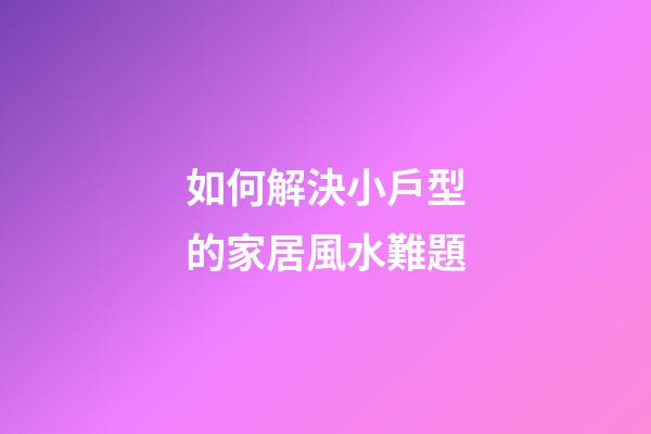如何解決小戶型的家居風水難題