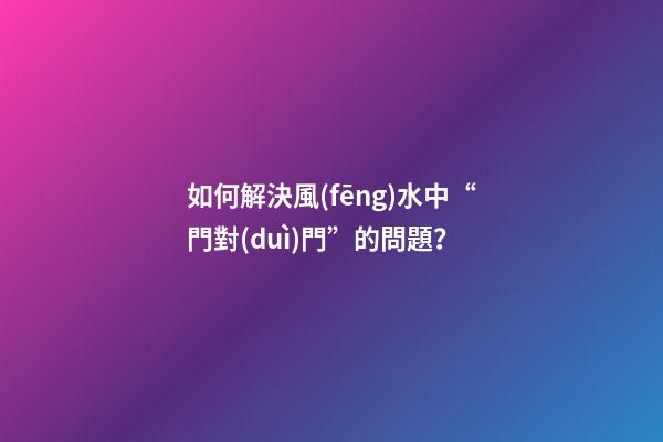 如何解決風(fēng)水中“門對(duì)門”的問題？