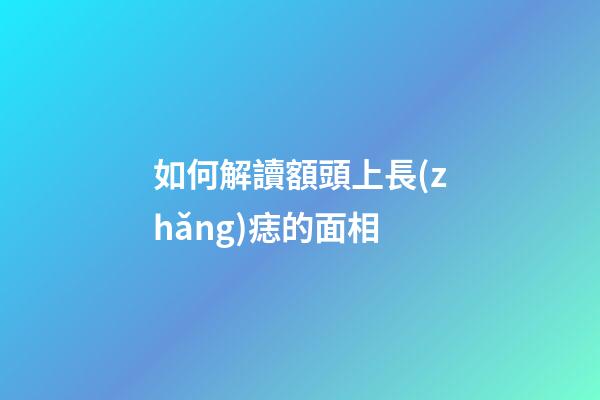 如何解讀額頭上長(zhǎng)痣的面相