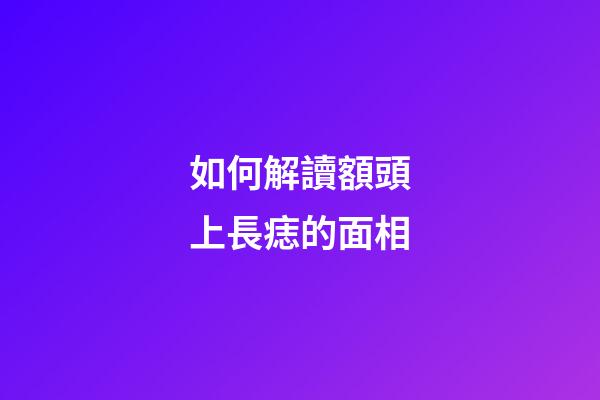 如何解讀額頭上長痣的面相