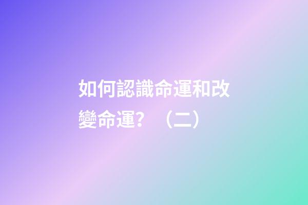 如何認識命運和改變命運？（二）