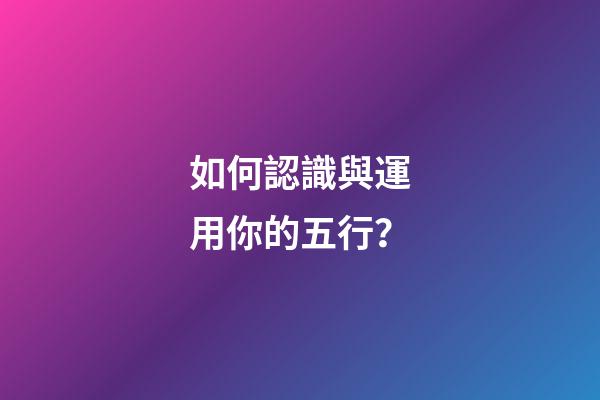 如何認識與運用你的五行？
