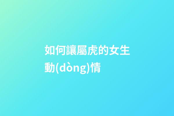 如何讓屬虎的女生動(dòng)情