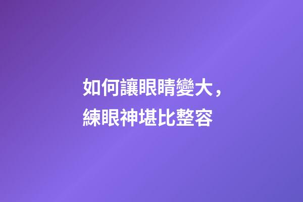 如何讓眼睛變大，練眼神堪比整容-第1張-觀點-玄機派