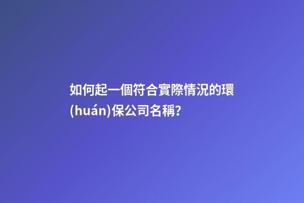 如何起一個符合實際情況的環(huán)保公司名稱？-第1張-公司起名-玄機派