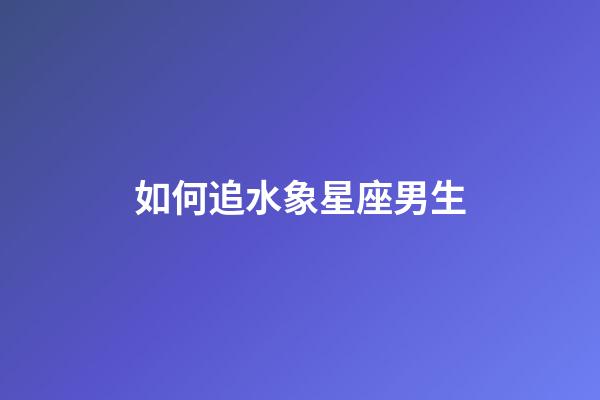 如何追水象星座男生-第1張-星座運勢-玄機派