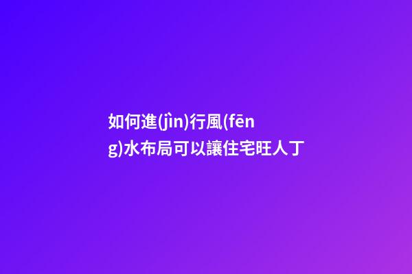 如何進(jìn)行風(fēng)水布局可以讓住宅旺人丁