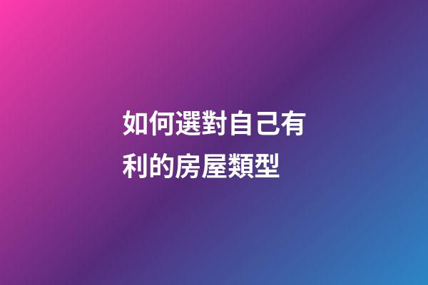 如何選對自己有利的房屋類型