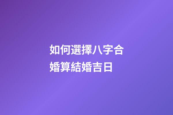 如何選擇八字合婚算結婚吉日