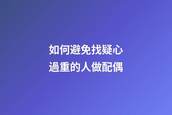 如何避免找疑心過重的人做配偶