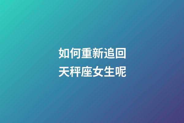 如何重新追回天秤座女生呢-第1張-星座運勢-玄機派