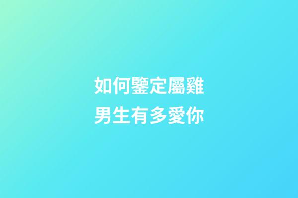 如何鑒定屬雞男生有多愛你