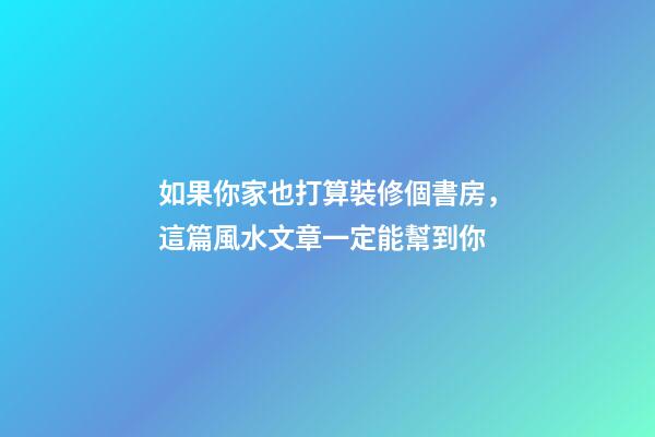 如果你家也打算裝修個書房，這篇風水文章一定能幫到你