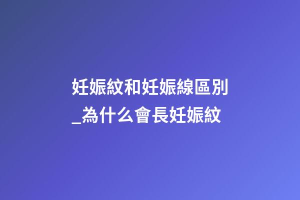 妊娠紋和妊娠線區別_為什么會長妊娠紋