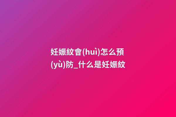 妊娠紋會(huì)怎么預(yù)防_什么是妊娠紋