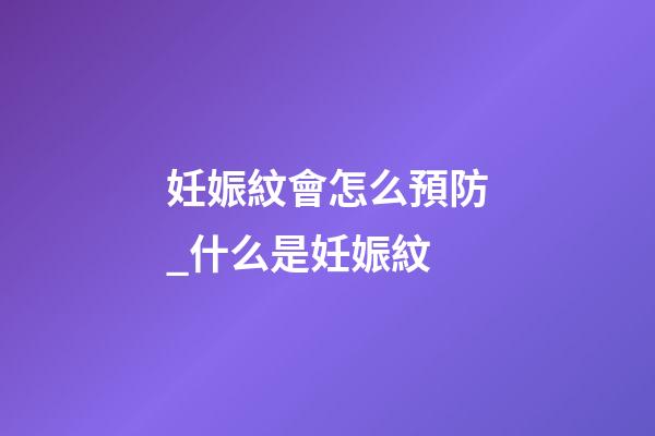 妊娠紋會怎么預防_什么是妊娠紋