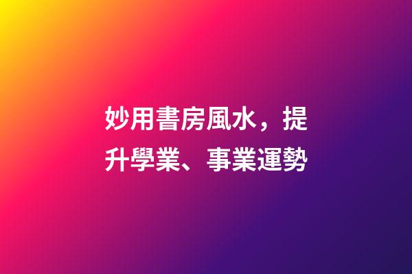 妙用書房風水，提升學業、事業運勢