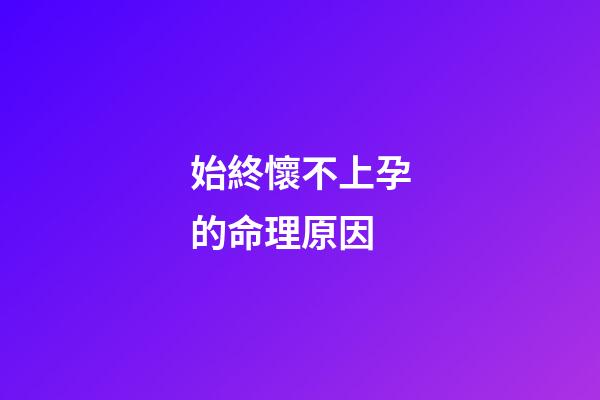 始終懷不上孕的命理原因