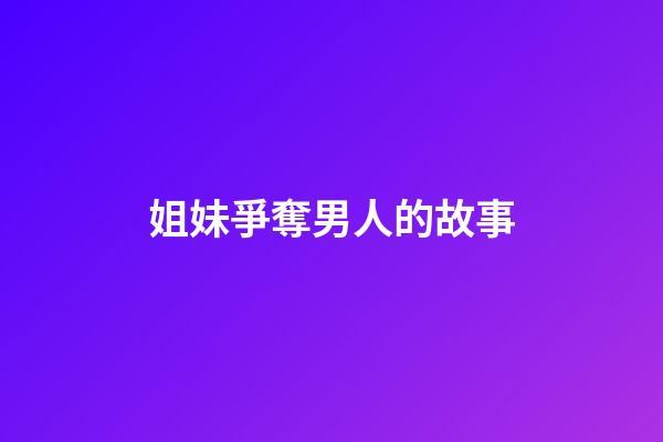 姐妹爭奪男人的故事
