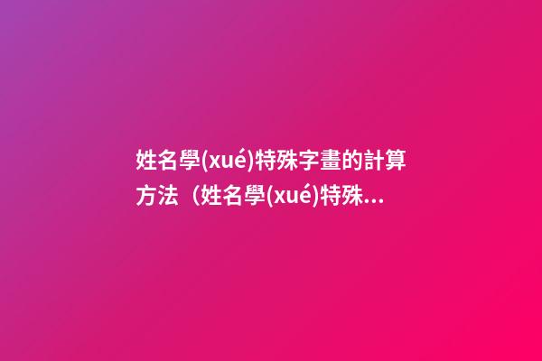 姓名學(xué)特殊字畫的計算方法（姓名學(xué)特殊字畫的計算方法是）