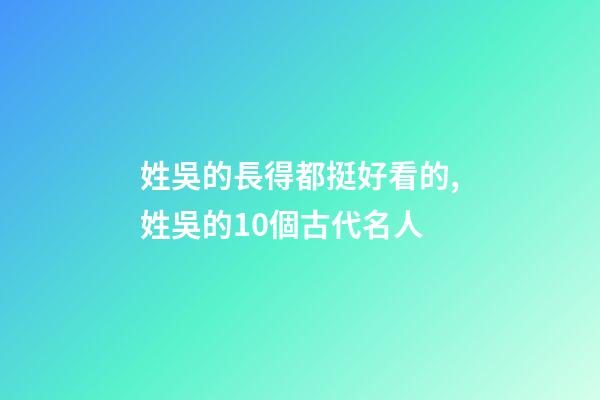 姓吳的長得都挺好看的,姓吳的10個古代名人-第1張-觀點-玄機派