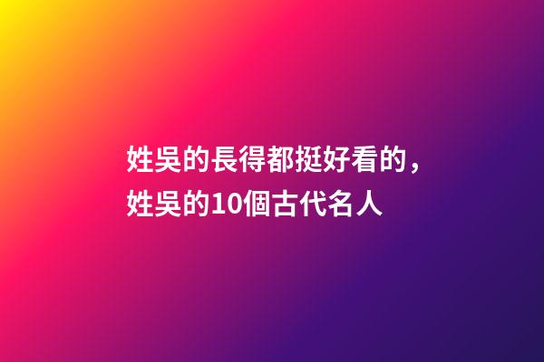 姓吳的長得都挺好看的，姓吳的10個古代名人-第1張-觀點-玄機派