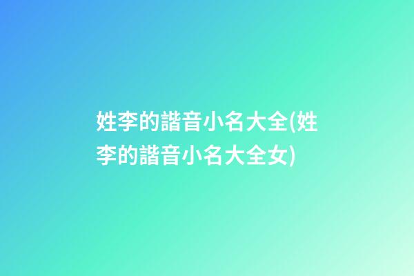 姓李的諧音小名大全(姓李的諧音小名大全女)