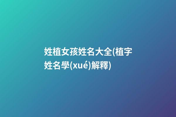 姓植女孩姓名大全(植字姓名學(xué)解釋)
