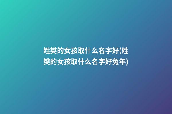 姓樊的女孩取什么名字好(姓樊的女孩取什么名字好兔年)