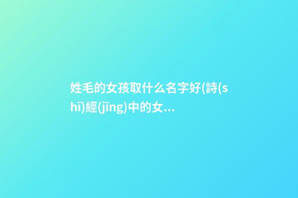姓毛的女孩取什么名字好(詩(shī)經(jīng)中的女孩靈動(dòng)名字)