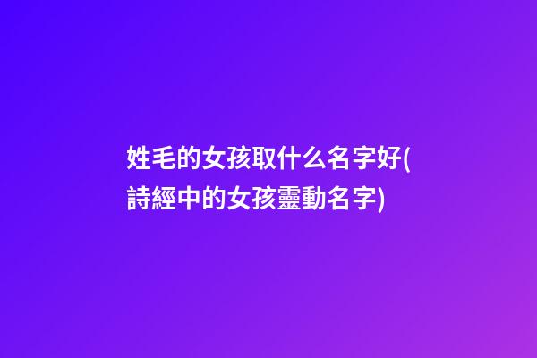 姓毛的女孩取什么名字好(詩經中的女孩靈動名字)
