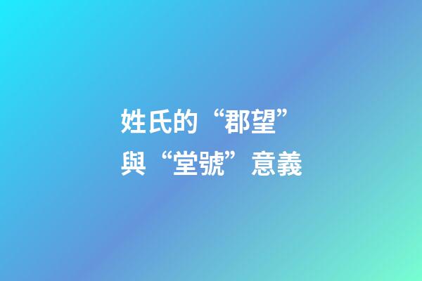 姓氏的“郡望”與“堂號”意義