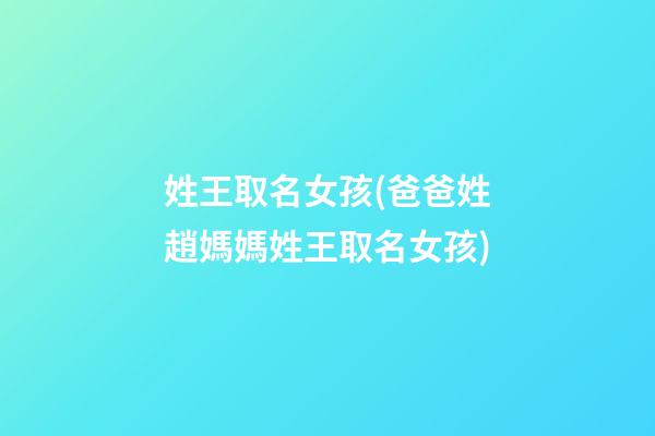 姓王取名女孩(爸爸姓趙媽媽姓王取名女孩)