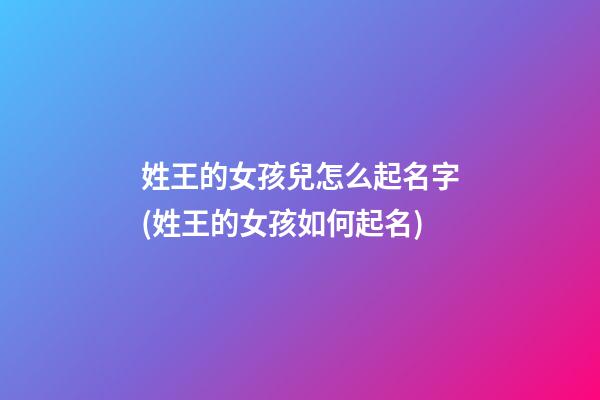 姓王的女孩兒怎么起名字(姓王的女孩如何起名)