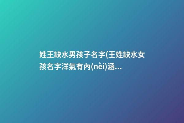 姓王缺水男孩子名字(王姓缺水女孩名字洋氣有內(nèi)涵的)