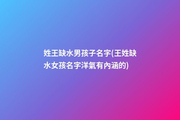 姓王缺水男孩子名字(王姓缺水女孩名字洋氣有內涵的)
