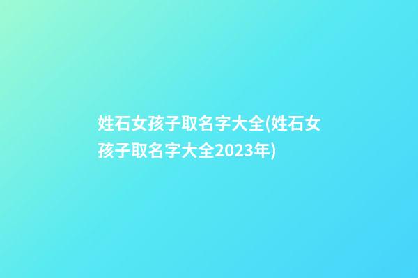 姓石女孩子取名字大全(姓石女孩子取名字大全2023年)