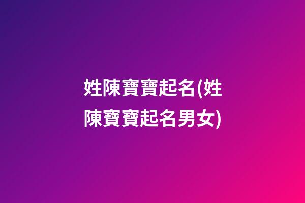姓陳寶寶起名(姓陳寶寶起名男女)
