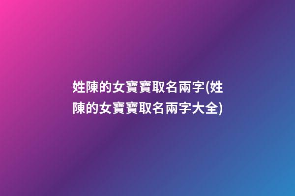姓陳的女寶寶取名兩字(姓陳的女寶寶取名兩字大全)